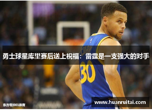 勇士球星库里赛后送上祝福：雷霆是一支强大的对手