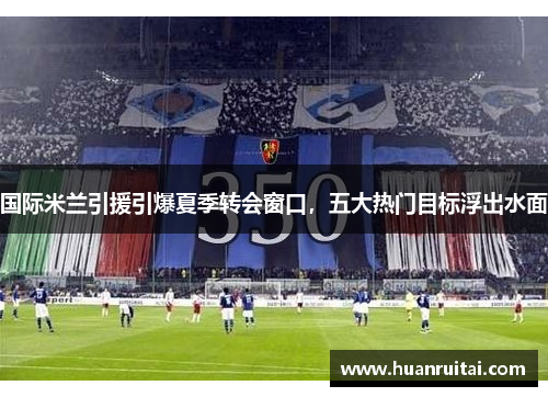 国际米兰引援引爆夏季转会窗口，五大热门目标浮出水面