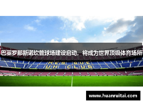 巴塞罗那新诺坎普球场建设启动，将成为世界顶级体育场所