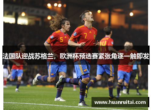 法国队迎战苏格兰，欧洲杯预选赛紧张角逐一触即发