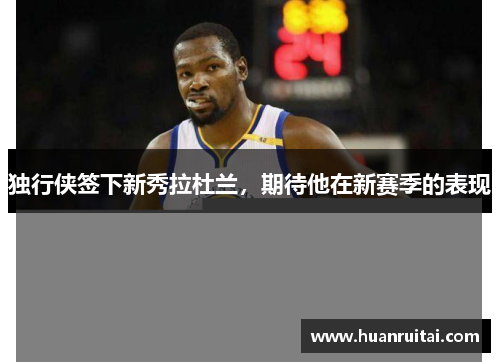 独行侠签下新秀拉杜兰，期待他在新赛季的表现