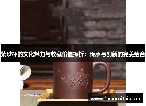 紫砂杯的文化魅力与收藏价值探析：传承与创新的完美结合