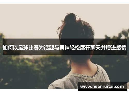 如何以足球比赛为话题与男神轻松展开聊天并增进感情