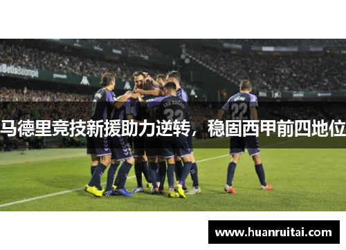 马德里竞技新援助力逆转，稳固西甲前四地位