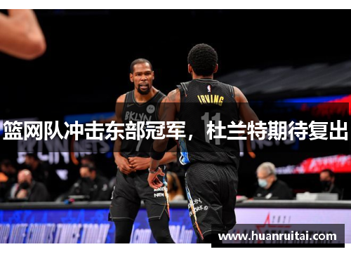 篮网队冲击东部冠军，杜兰特期待复出