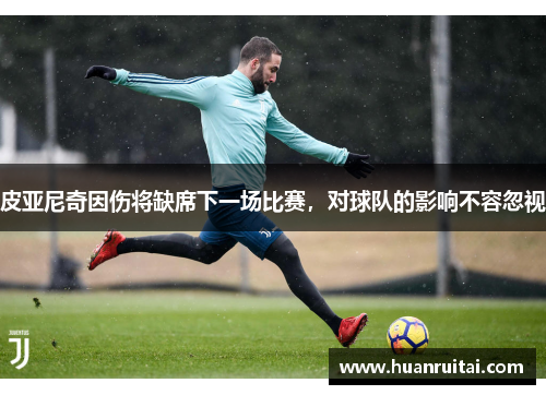 皮亚尼奇因伤将缺席下一场比赛，对球队的影响不容忽视