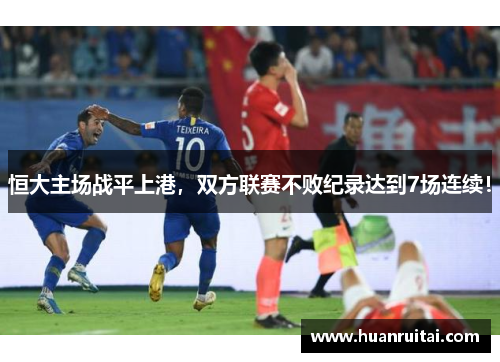 恒大主场战平上港，双方联赛不败纪录达到7场连续！