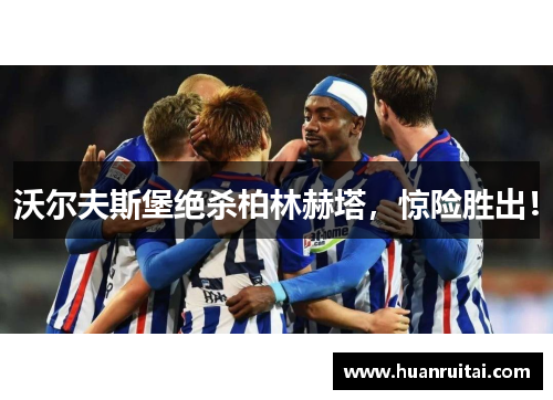 沃尔夫斯堡绝杀柏林赫塔，惊险胜出！