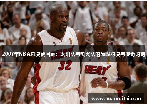 2007年NBA总决赛回顾：太阳队与热火队的巅峰对决与传奇时刻