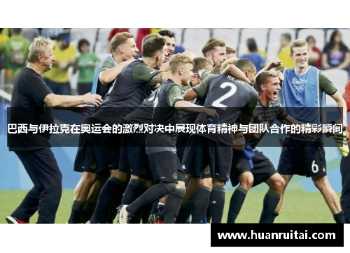 巴西与伊拉克在奥运会的激烈对决中展现体育精神与团队合作的精彩瞬间