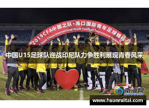 中国U15足球队迎战印尼队力争胜利展现青春风采