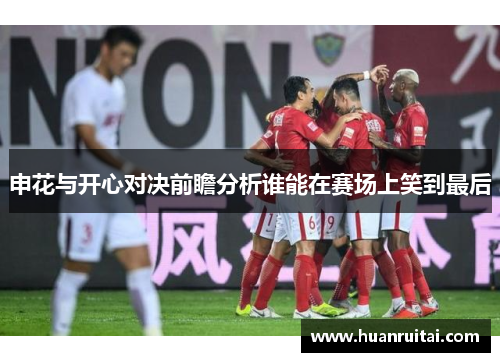 申花与开心对决前瞻分析谁能在赛场上笑到最后