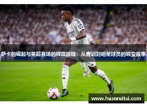 萨卡的崛起与英超赛场的辉煌旅程：从青训到明星球员的蜕变故事