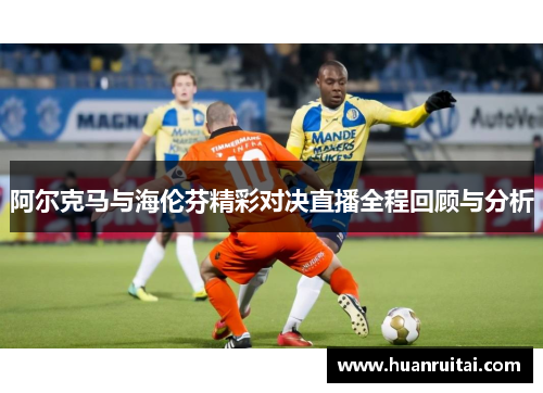 阿尔克马与海伦芬精彩对决直播全程回顾与分析