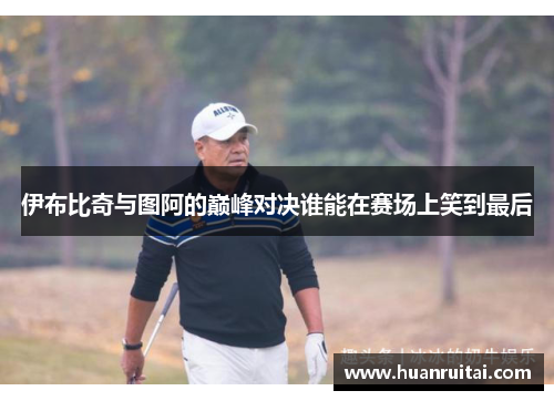 伊布比奇与图阿的巅峰对决谁能在赛场上笑到最后