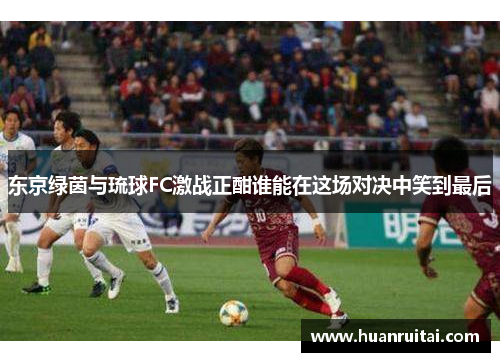 东京绿茵与琉球FC激战正酣谁能在这场对决中笑到最后