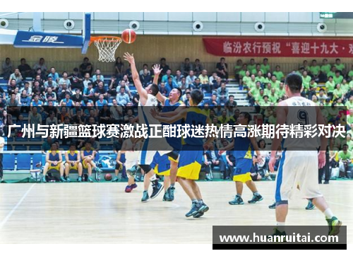 广州与新疆篮球赛激战正酣球迷热情高涨期待精彩对决
